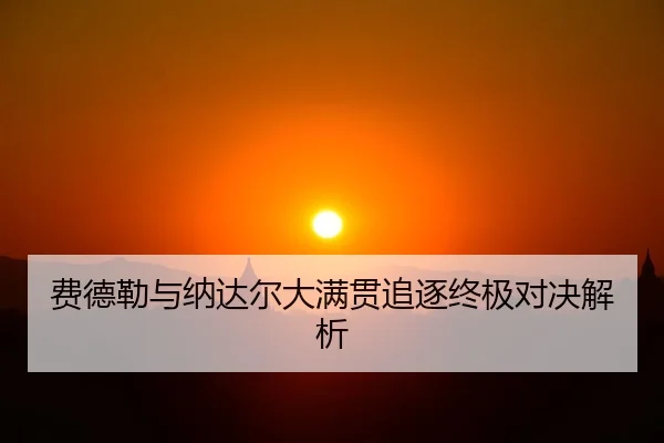 费德勒与纳达尔大满贯追逐终极对决解析